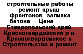 стройтельные работы ремонт крыш  франтонов  заливка бетона. › Цена ­ 300 - Ставропольский край, Красногвардейский р-н, Красногвардейское с. Строительство и ремонт » Услуги   . Ставропольский край